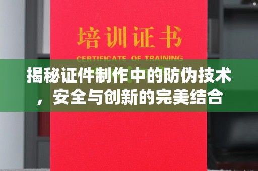 惠水揭秘证件制作中的防伪技术，安全与创新的完美结合